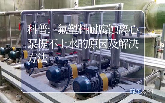 科普:氟塑料耐腐蚀离心泵提不上水的原因及解决方法