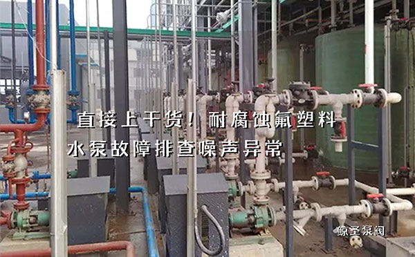 直接上干货！耐腐蚀氟塑料水泵故障排查噪声异常