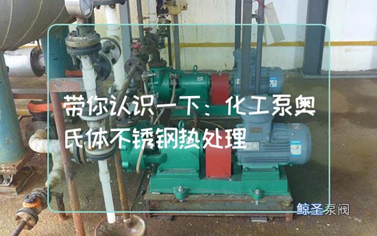 带你认识一下：化工泵奥氏体不锈钢热处理