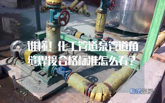 谁懂！化工管道泵管道角缝焊接合格标准怎么看？