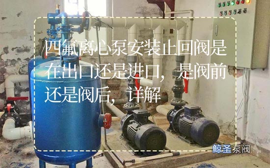 四氟离心泵安装止回阀是在出口还是进口,是阀前还是阀后,详解