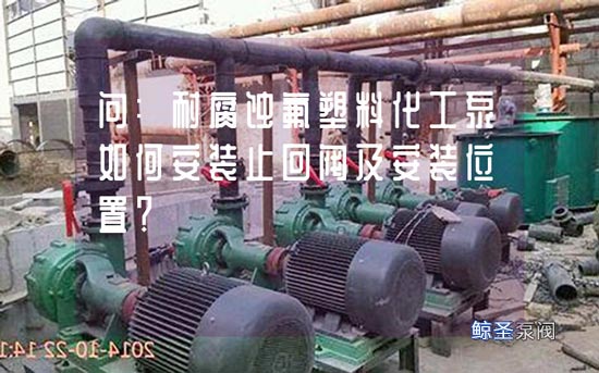 问:耐腐蚀氟塑料化工泵如何安装止回阀及安装位置?