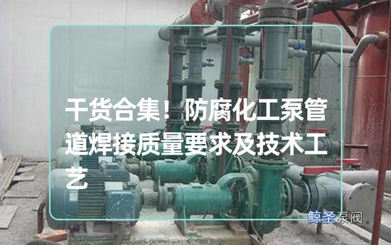 干货合集！防腐化工泵管道焊接质量要求及技术工艺