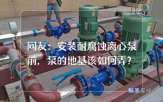网友：安装耐腐蚀离心泵前，泵的地基该如何弄？