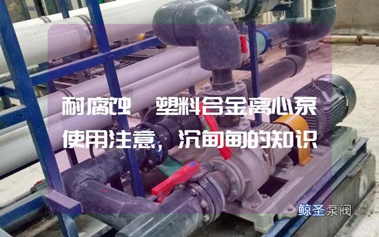 耐腐蚀氟塑料合金离心泵使用注意，沉甸甸的知识