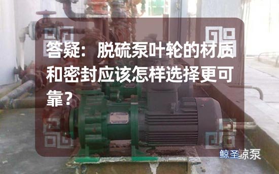 答疑:脱硫泵叶轮的材质和密封应该怎样选择更可靠