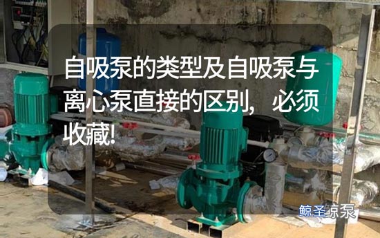 自吸泵的类型及自吸泵与离心泵直接的区别,需要收藏!