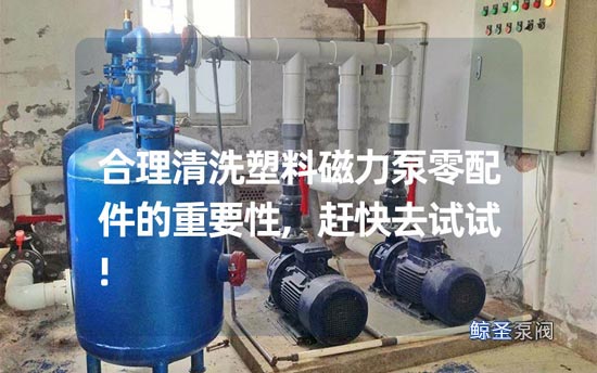 合理清洗塑料磁力泵零配件的重要性,赶快去试试!