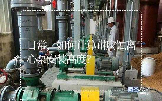 日常,如何计算耐腐蚀离心泵安装高度?