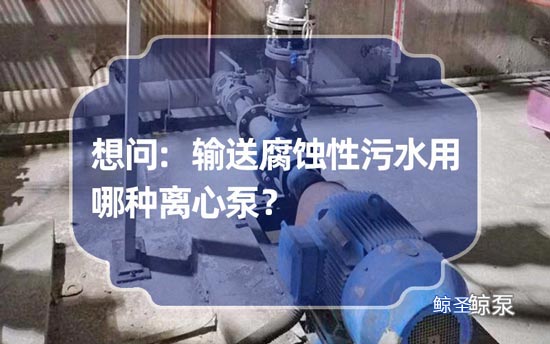 想问:输送腐蚀性污水用哪种离心泵?