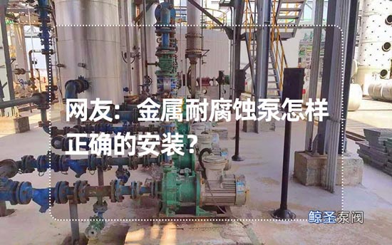 网友:金属耐腐蚀泵怎样正确的安装?